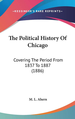 The Political History Of Chicago: Covering The Period From 1837 To 1887 (1886),New