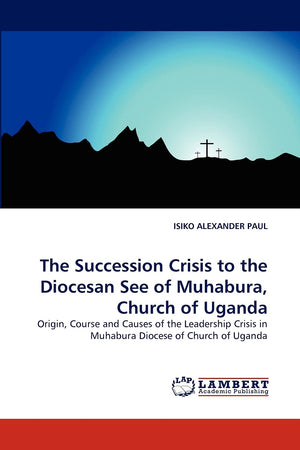 The Succession Crisis to the Diocesan See of Muhabura, Church of Uganda: Origin, Course and Causes of the Leadership Crisis in M,Used