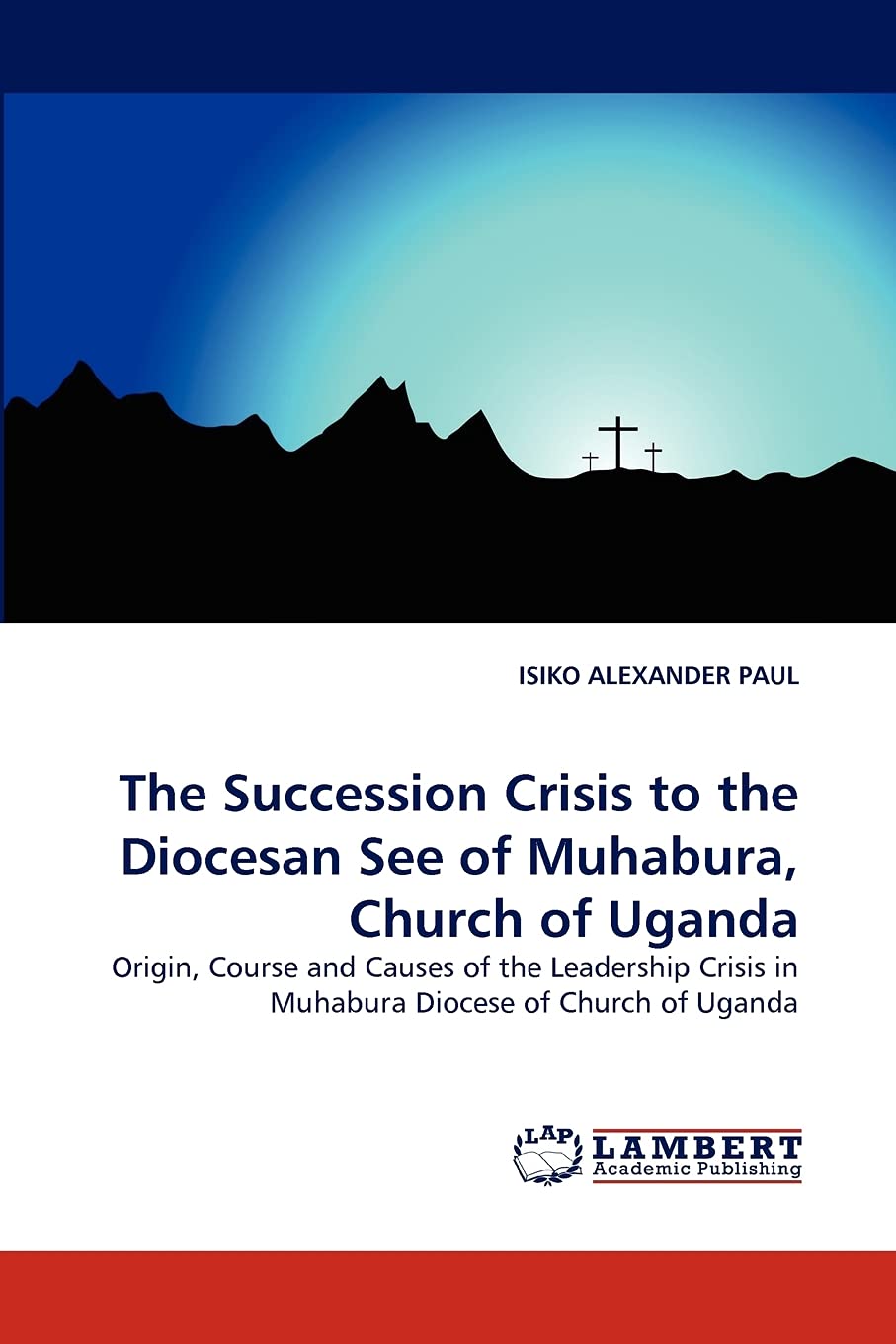 The Succession Crisis to the Diocesan See of Muhabura, Church of Uganda: Origin, Course and Causes of the Leadership Crisis in M,Used