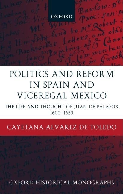 Politics And Reform In Spain And Viceregal Mexico: The Life And Thought Of Juan De Palafox 16001659 (Oxford Historical Monograp