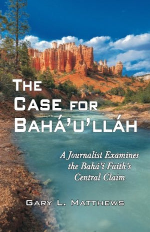 The Case for Bahaullah: A Journalist Examines the Bahai Faiths Central Claim
