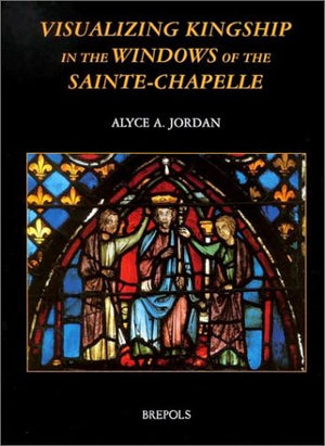 Visualizing Kingship In The Windows Of The Saintechapelle (Publications Of The International Center Of Medieval Art)
