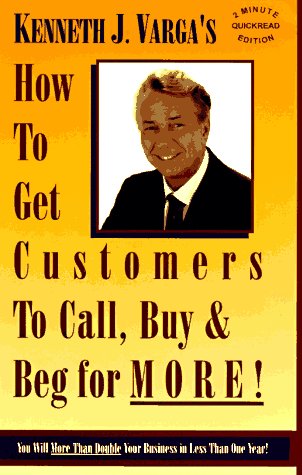 How To Get Customers To Call, Buy And Beg For More: You Will More Than Double Your Business In Less Than One Year,New
