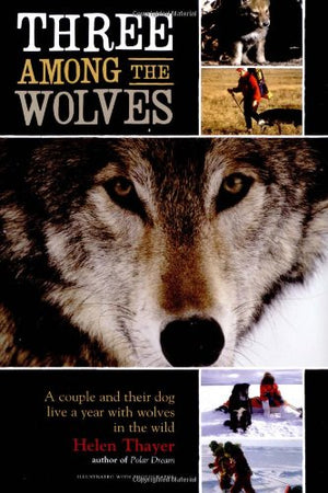Three Among the Wolves: A Couple and Their Dog Live a Year with Wolves in the Wild,New