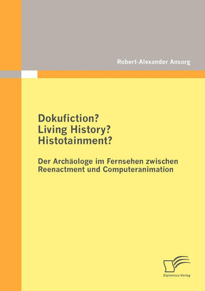 Dokufiction? Living History? Histotainment? Der Archologe im Fernsehen zwischen Reenactment und Computeranimation (German Editio,Used