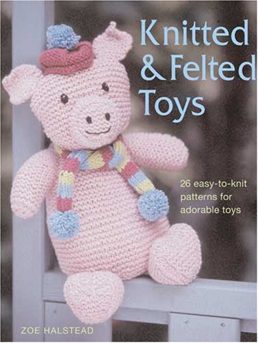 Knitted And Felted Toys: 26 Easytoknit Patterns For Adorable Toys-new,New