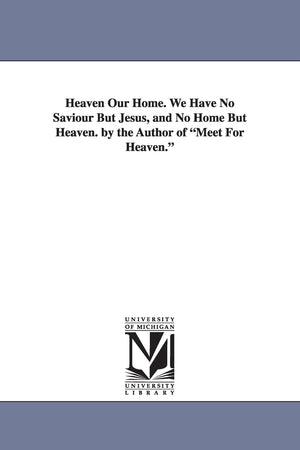 Heaven Our Home. We Have No Saviour But Jesus, And No Home But Heaven. By The Author Of Meet For Heaven.,Used