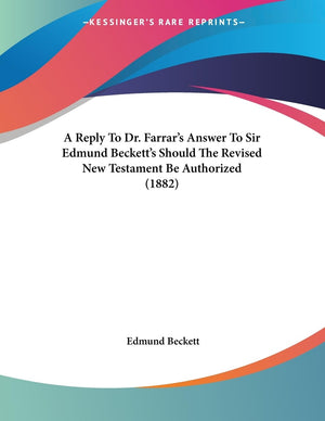 A Reply To Dr. Farrar's Answer To Sir Edmund Beckett's Should The Revised New Testament Be Authorized (1882),Used