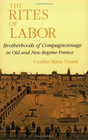 The Rites of Labor: Brotherhoods of Compagnonnage in Old and New Regime France,Used