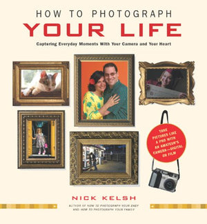 How To Photograph Your Life: Capturing Everyday Moments With Your Camera And Your Heart