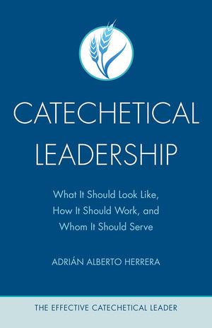 Catechetical Leadership: What It Should Look Like, How It Should Work, And Whom It Should Serve (The Effective Catechetical Lead,New