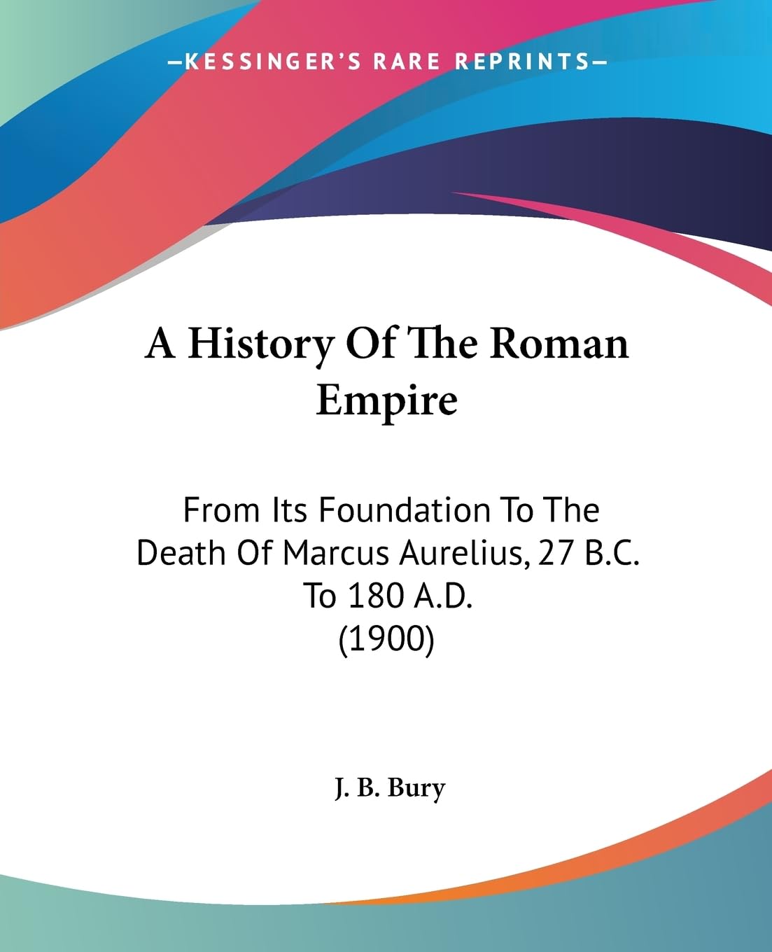 A History Of The Roman Empire: From Its Foundation To The Death Of Marcus Aurelius, 27 B.C. To 180 A.D. (1900),New
