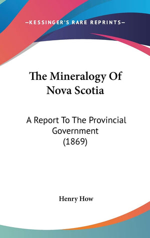 The Mineralogy Of Nova Scotia: A Report To The Provincial Government (1869),New