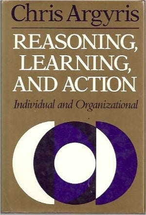 Reasoning, Learning, and Action: Individual and Organizational (JOSSEY BASS SOCIAL AND BEHAVIORAL SCIENCE SERIES),New