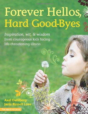 Forever Hellos, Hard GoodByes: Inspiration, Wit, & Wisdom from Courageous Kids Facing LifeThreatening Illness,New