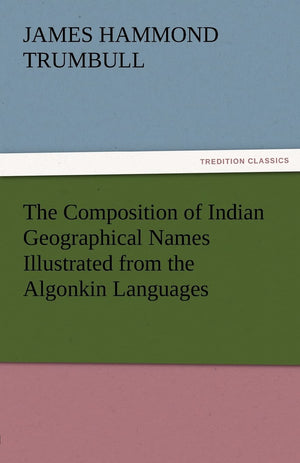 The Composition of Indian Geographical Names Illustrated from the Algonkin Languages,Used