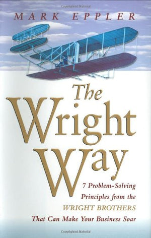 The Wright Way: 7 ProblemSolving Principles from the Wright Brothers That Can Make Your Business Soar,New