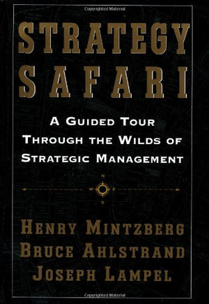 Strategy Safari: A Guided Tour Through The Wilds Of Strategic Management,New