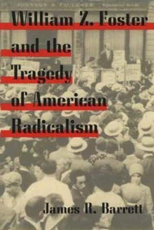 William Z. Foster and the Tragedy of American Radicalism (Working Class in American History),Used