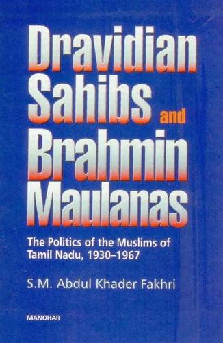 Dravidian Sahibs and Brahmin Maulanas: The Politics of the Muslims of Tamil Nadu, 19301967,New