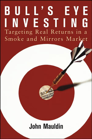 Bull's Eye Investing: Targeting Real Returns in a Smoke and Mirrors Market,New