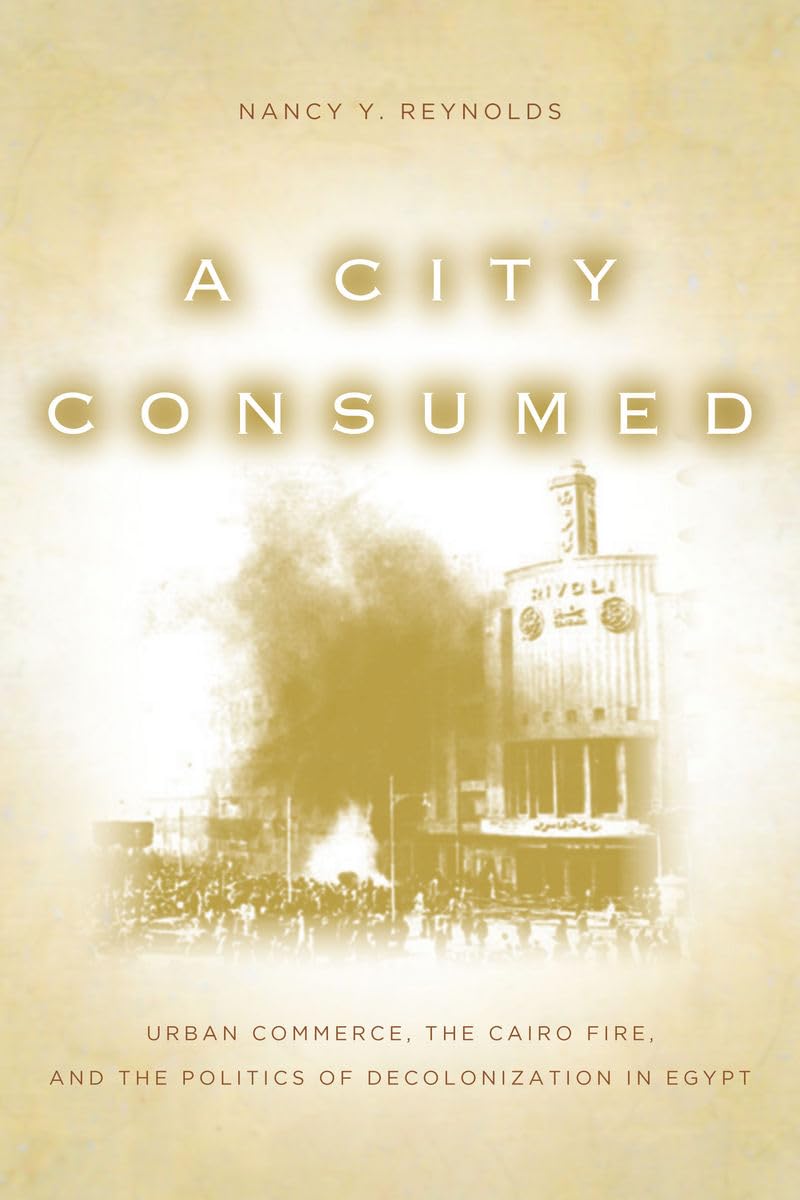A City Consumed: Urban Commerce, The Cairo Fire, And The Politics Of Decolonization In Egypt,Used