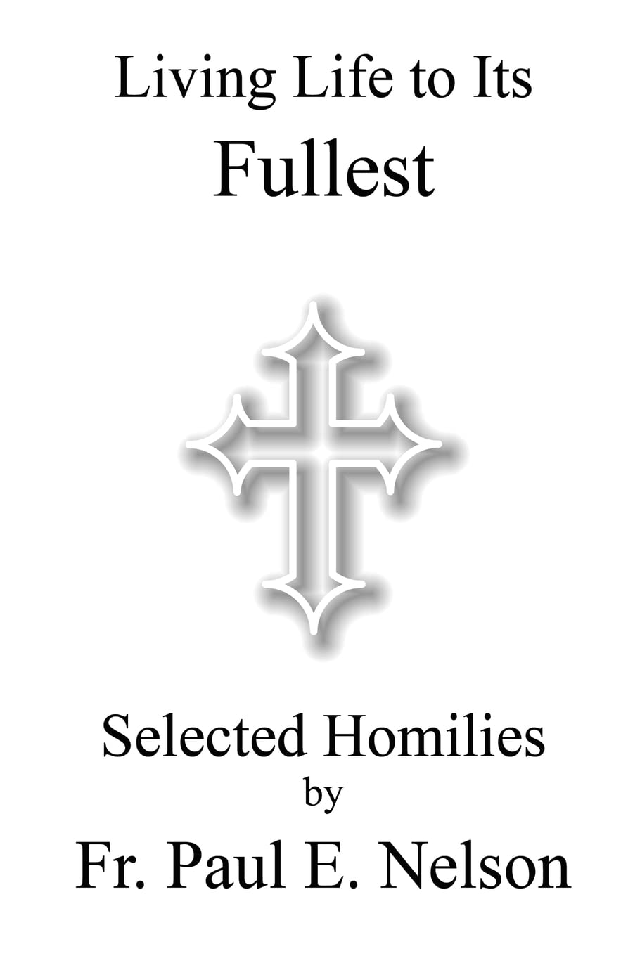 Living Life To Its Fullest: Selected Homilies By Fr. Paul E. Nelson,New