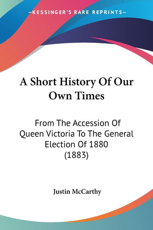 A Short History Of Our Own Times: From The Accession Of Queen Victoria To The General Election Of 1880 (1883),New