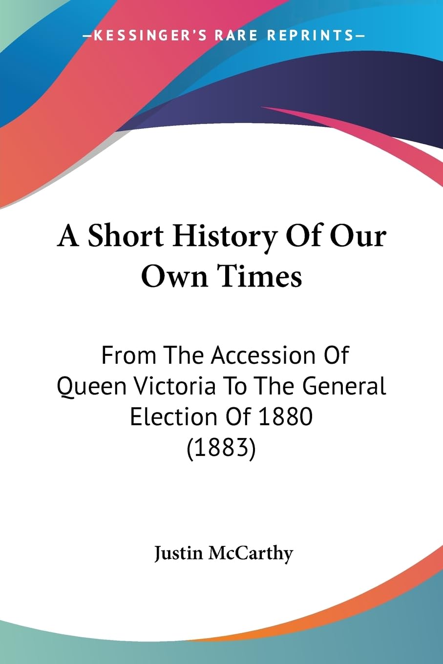 A Short History Of Our Own Times: From The Accession Of Queen Victoria To The General Election Of 1880 (1883),New