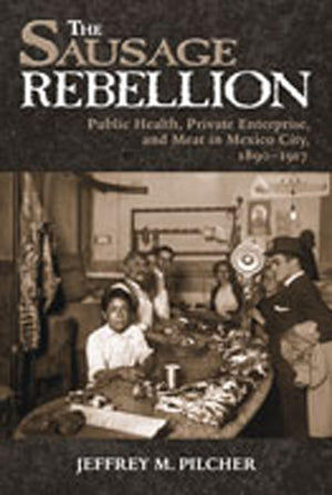 The Sausage Rebellion: Public Health, Private Enterprise, And Meat In Mexico City, 18901917,New