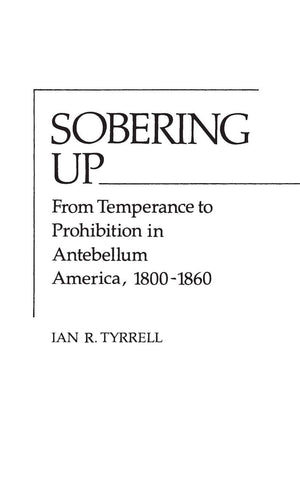 Sobering Up: From Temperance to Prohibition in Antebellum America, 18001860 (Contributions in American History),New