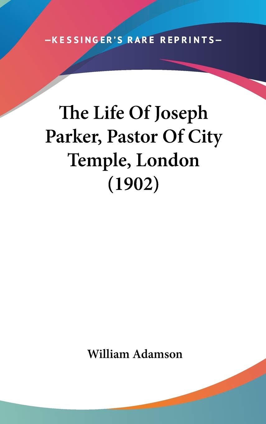 The Life Of Joseph Parker, Pastor Of City Temple, London (1902),New