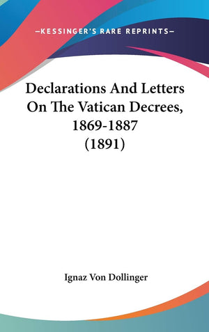 Declarations And Letters On The Vatican Decrees, 18691887 (1891),New