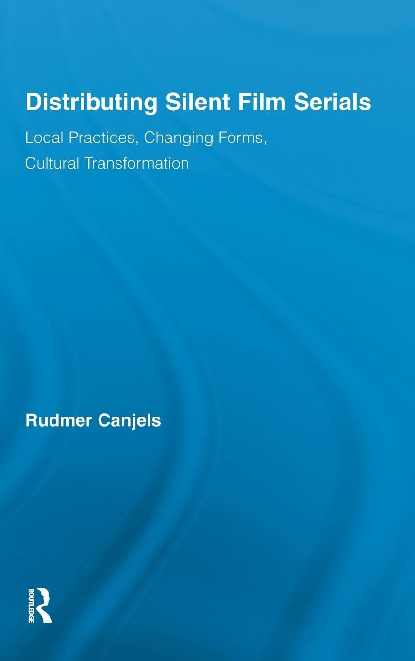 Distributing Silent Film Serials: Local Practices, Changing Forms, Cultural Transformation (Routledge Advances In Film Studies),New