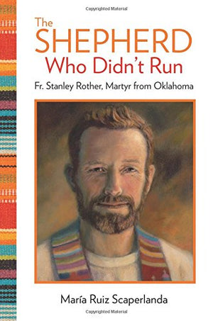 The Shepherd Who Didn'T Run: Father Stanley Rother, Martyr From Oklahoma