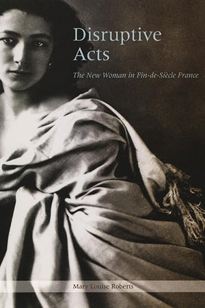 Disruptive Acts: The New Woman in FindeSiecle France,New