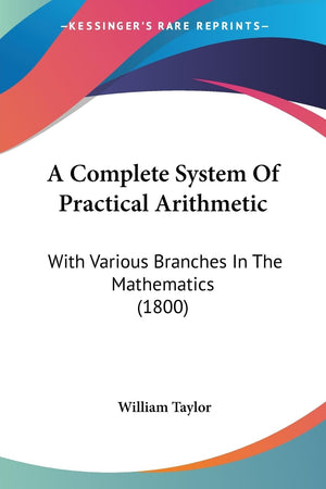 A Complete System Of Practical Arithmetic: With Various Branches In The Mathematics (1800),New