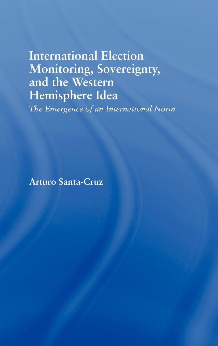 International Election Monitoring, Sovereignty, and the Western Hemisphere: The Emergence of an International Norm (Studies in I,New