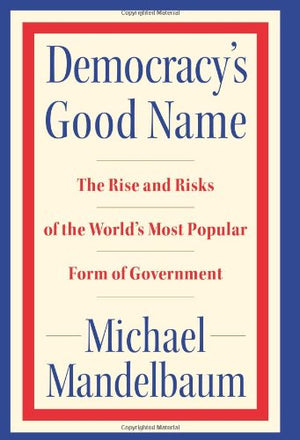 Democracys Good Name: The Rise and Risks of the Worlds Most Popular Form of Government,Used