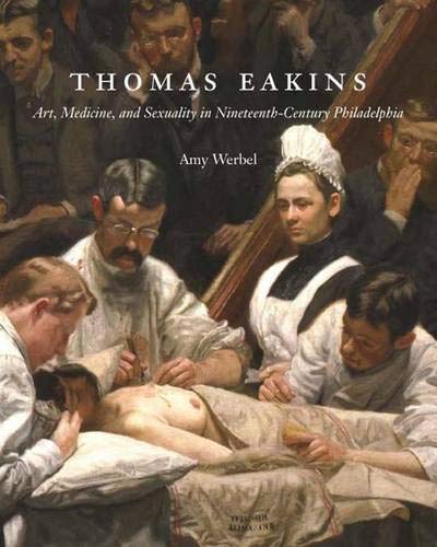 Thomas Eakins: Art, Medicine, And Sexuality In Nineteenthcentury Philadelphia