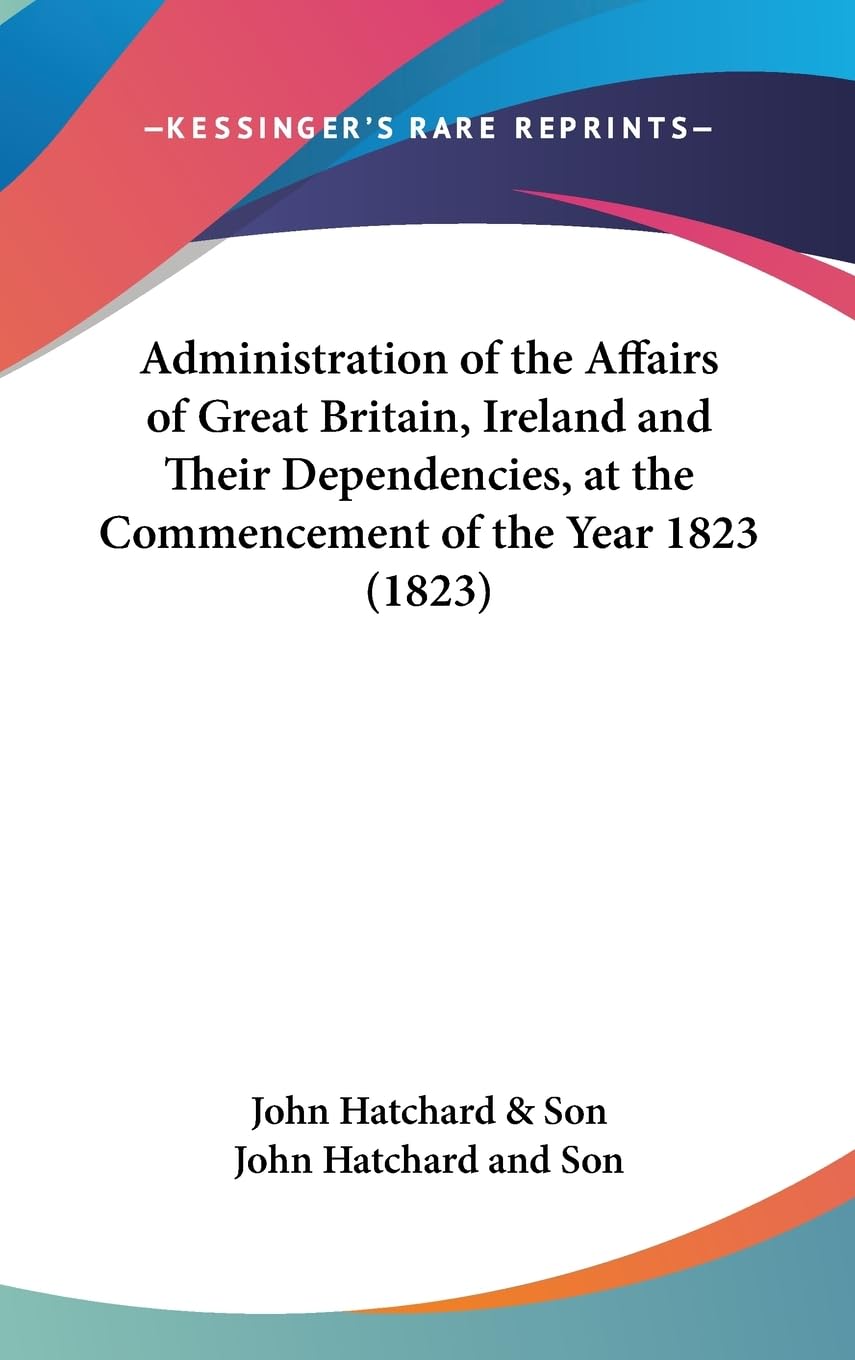 Administration Of The Affairs Of Great Britain, Ireland And Their Dependencies, At The Commencement Of The Year 1823 (1823),New