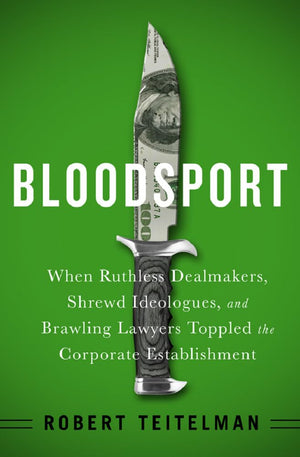 Bloodsport: When Ruthless Dealmakers, Shrewd Ideologues, And Brawling Lawyers Toppled The Corporate Establishment