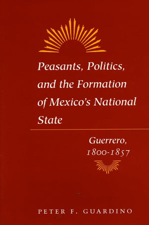 Peasants, Politics, And The Formation Of Mexico'S National State: Guerrero, 18001857,New