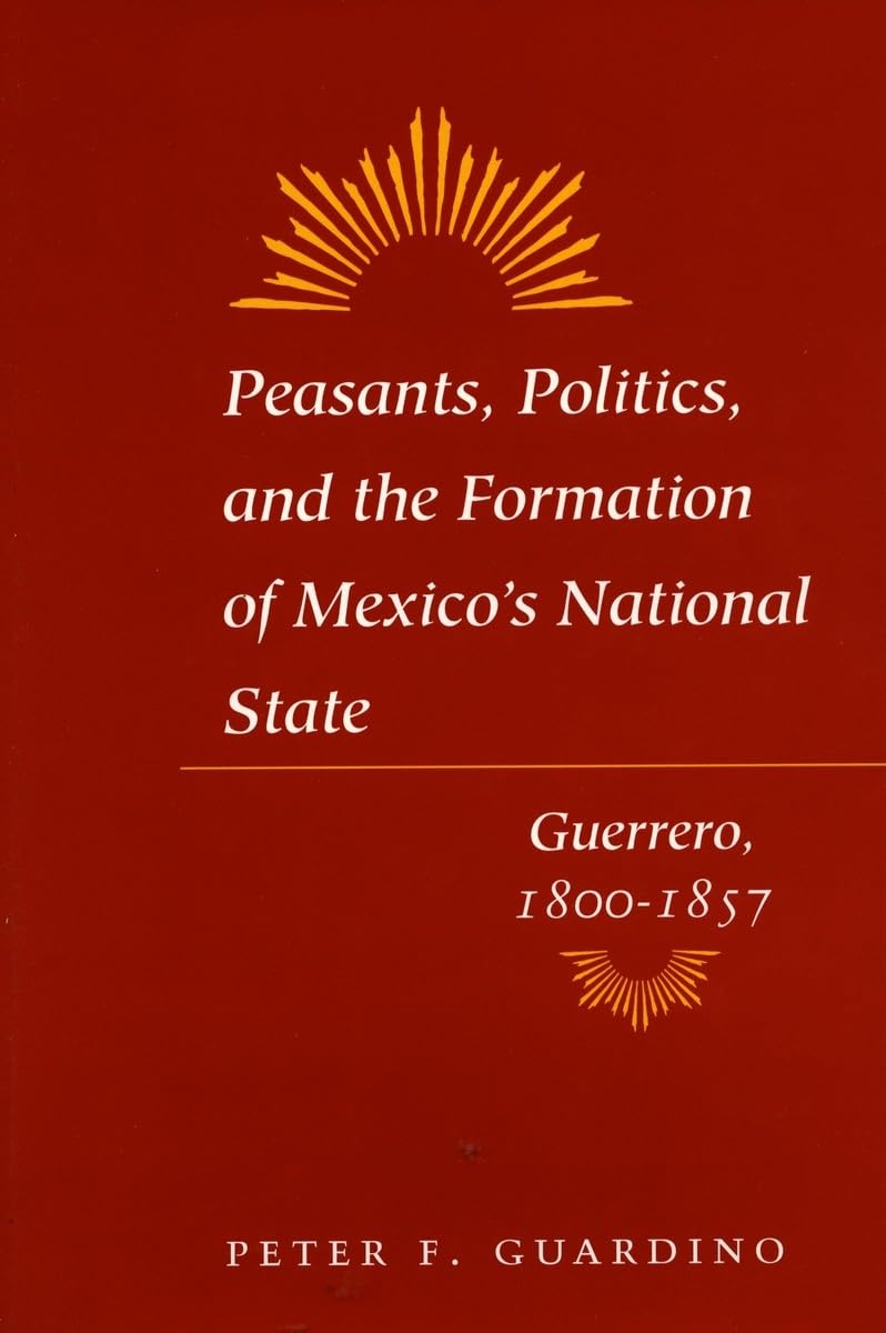 Peasants, Politics, And The Formation Of Mexico'S National State: Guerrero, 18001857,New