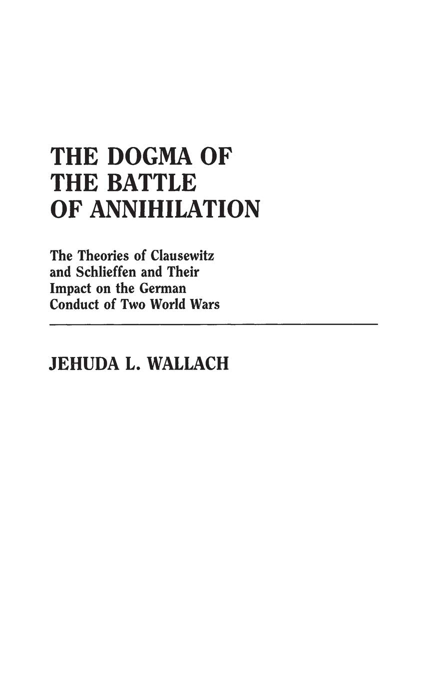 The Dogma of the Battle of Annihilation: The Theories of Clausewitz and Schlieffen and Their Impact on the German Conduct of Two,Used
