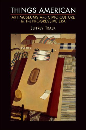 Things American: Art Museums And Civic Culture In The Progressive Era (The Arts And Intellectual Life In Modern America),Used