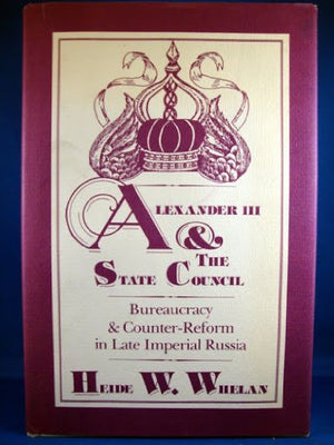 Alexander III and the State Council: Bureaucracy and CounterReform in Late Imperial Russia