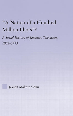 A Nation of a Hundred Million Idiots: A Social History of Japanese Television, 1953  1973 (East Asia: History, Politics, Sociol,Used