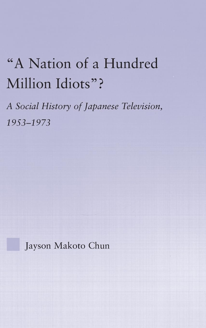 A Nation of a Hundred Million Idiots: A Social History of Japanese Television, 1953  1973 (East Asia: History, Politics, Sociol,Used