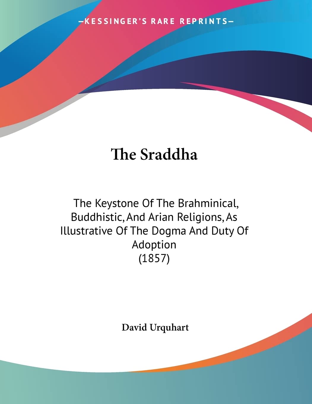The Sraddha: The Keystone Of The Brahminical, Buddhistic, And Arian Religions, As Illustrative Of The Dogma And Duty Of Adoption,New